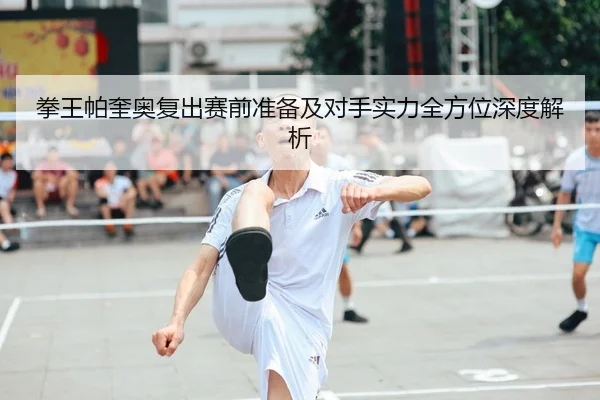 拳王帕奎奥复出赛前准备及对手实力全方位深度解析
