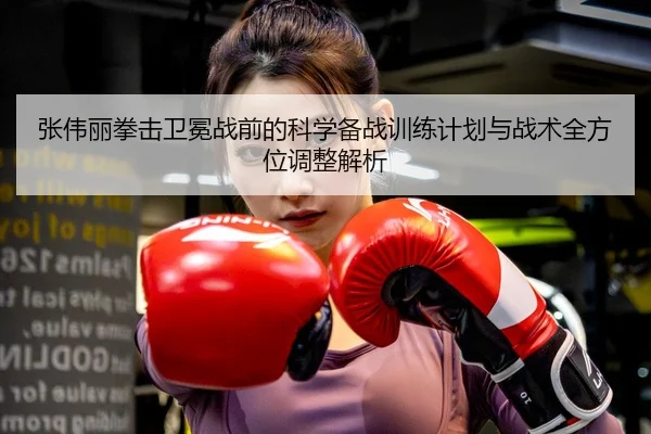 张伟丽拳击卫冕战前的科学备战训练计划与战术全方位调整解析（HTH SPORTS）