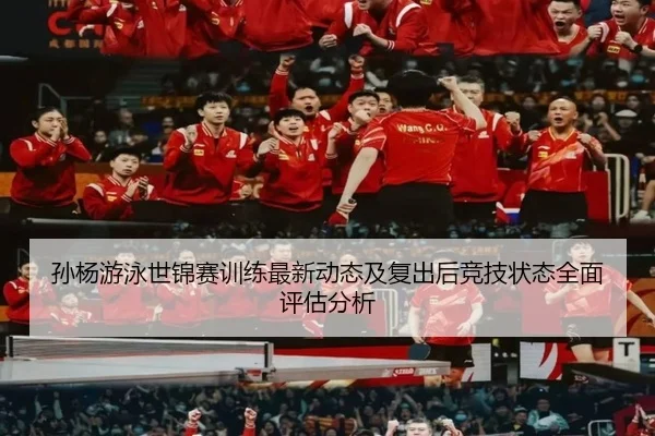孙杨游泳世锦赛训练最新动态及复出后竞技状态全面评估分析（HTH SPORTS）